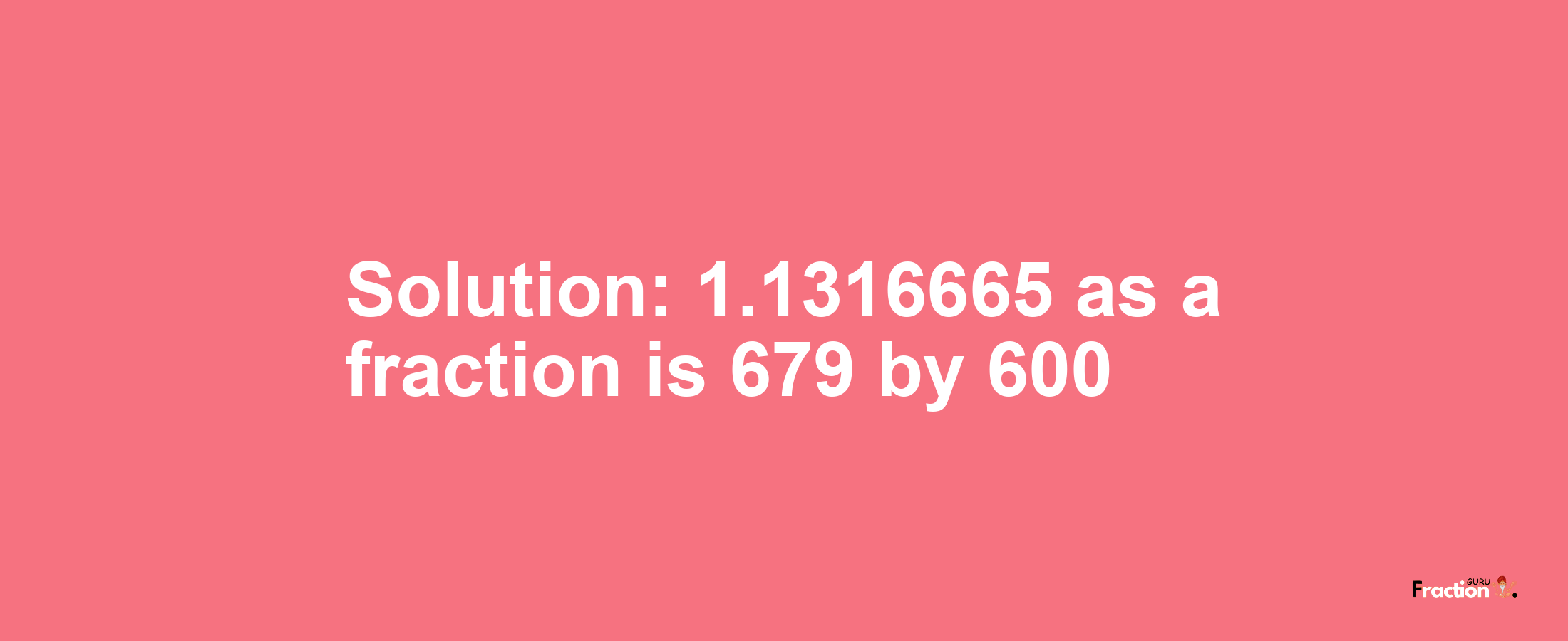 Solution:1.1316665 as a fraction is 679/600